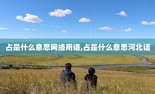 占是什么意思网络用语,占是什么意思河北话