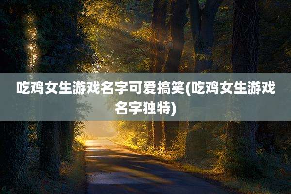 吃鸡女生游戏名字可爱搞笑(吃鸡女生游戏名字独特)