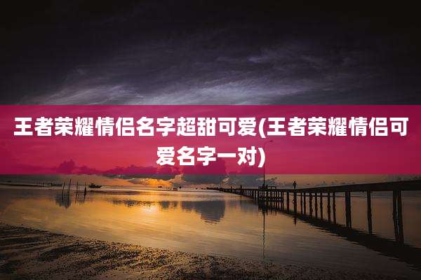 王者荣耀情侣名字超甜可爱(王者荣耀情侣可爱名字一对)