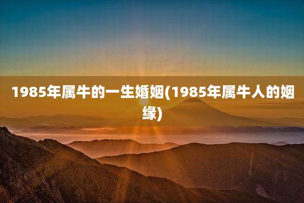 1985年属牛的一生婚姻(1985年属牛人的姻缘)