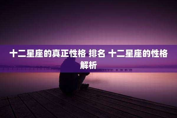 十二星座的真正性格 排名 十二星座的性格解析