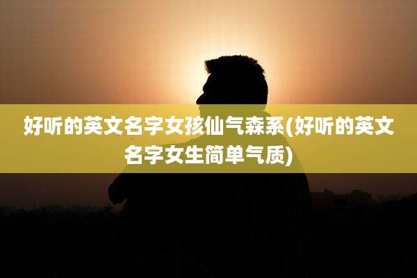 好听的英文名字女孩仙气森系(好听的英文名字女生简单气质)