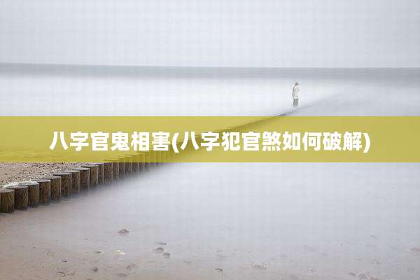 八字官鬼相害(八字犯官煞如何破解)