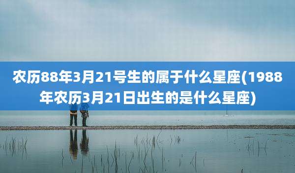 农历88年3月21号生的属于什么星座(1988年农历3月21日出生的是什么星座)