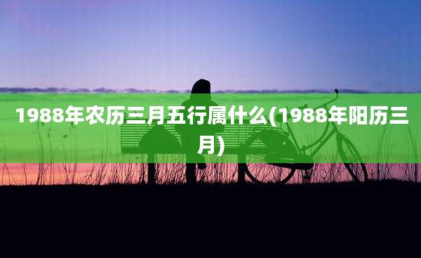 1988年农历三月五行属什么(1988年阳历三月)