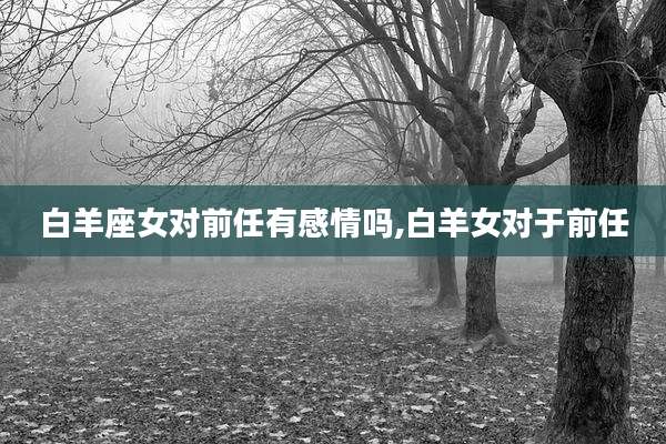 白羊座女对前任有感情吗,白羊女对于前任