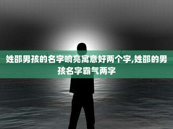 姓邵男孩的名字响亮寓意好两个字,姓邵的男孩名字霸气两字