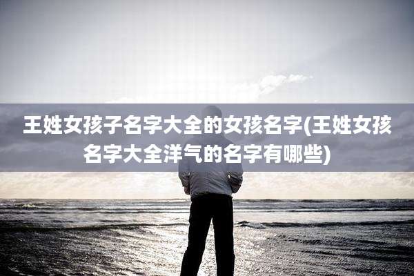 王姓女孩子名字大全的女孩名字(王姓女孩名字大全洋气的名字有哪些)