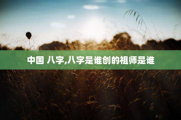 中国 八字,八字是谁创的祖师是谁