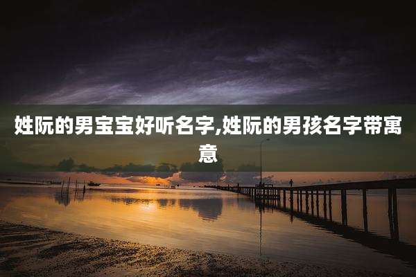 姓阮的男宝宝好听名字,姓阮的男孩名字带寓意