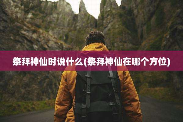 祭拜神仙时说什么(祭拜神仙在哪个方位)