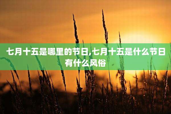 七月十五是哪里的节日,七月十五是什么节日有什么风俗