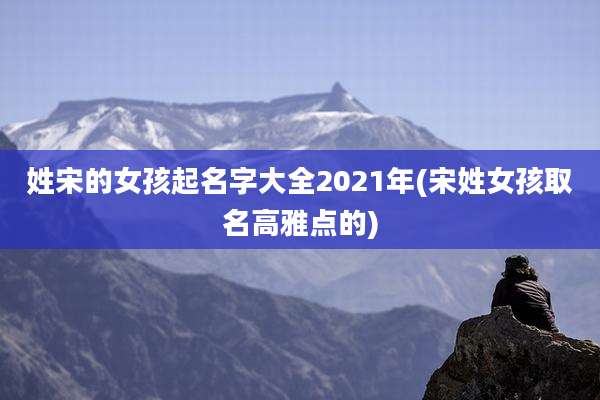 姓宋的女孩起名字大全2021年(宋姓女孩取名高雅点的)