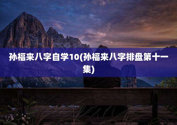 孙福来八字自学10(孙福来八字排盘第十一集)
