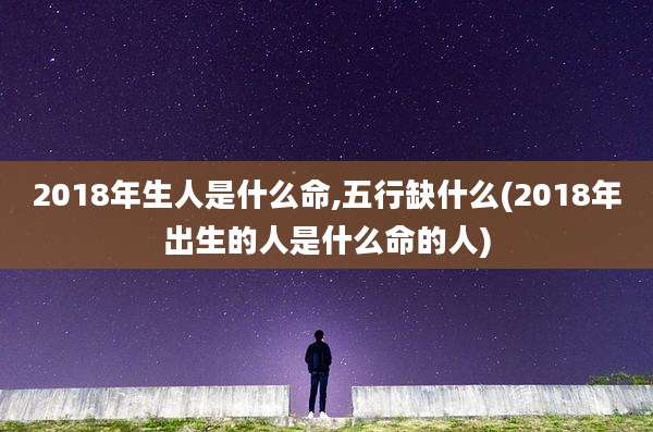 2018年生人是什么命,五行缺什么(2018年出生的人是什么命的人)