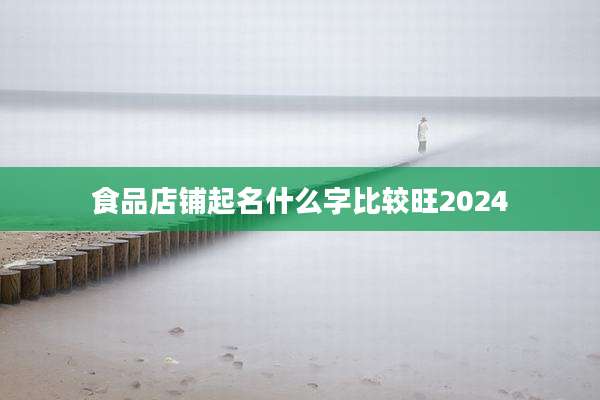 食品店铺起名什么字比较旺2024
