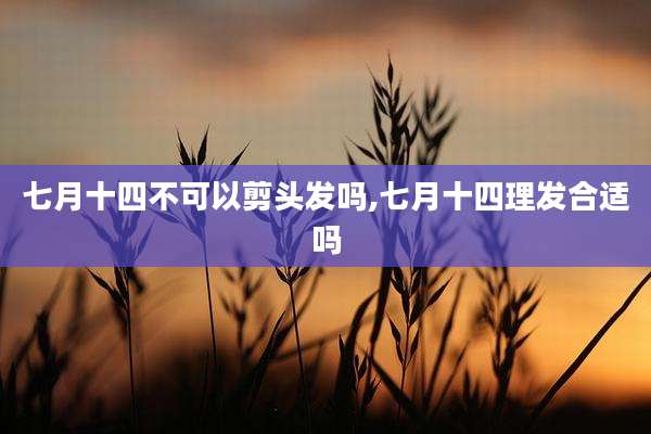 七月十四不可以剪头发吗,七月十四理发合适吗