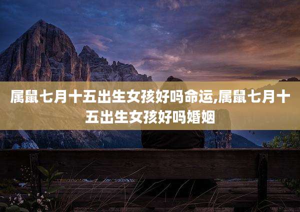 属鼠七月十五出生女孩好吗命运,属鼠七月十五出生女孩好吗婚姻