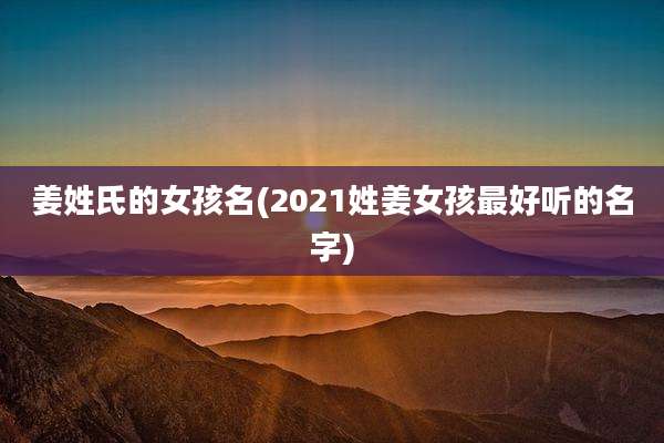 姜姓氏的女孩名(2021姓姜女孩最好听的名字)