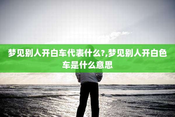梦见别人开白车代表什么?,梦见别人开白色车是什么意思