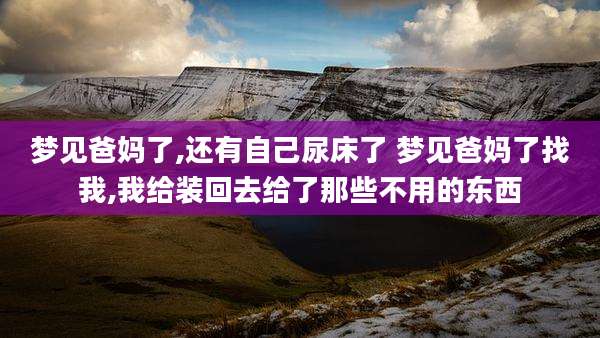 梦见爸妈了,还有自己尿床了 梦见爸妈了找我,我给装回去给了那些不用的东西