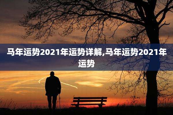 马年运势2021年运势详解,马年运势2021年运势
