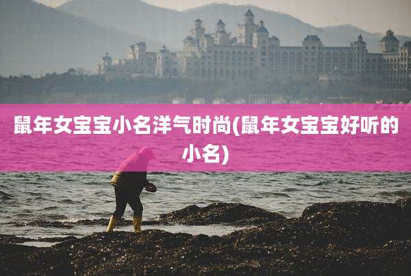鼠年女宝宝小名洋气时尚(鼠年女宝宝好听的小名)