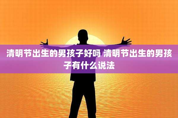 清明节出生的男孩子好吗 清明节出生的男孩子有什么说法