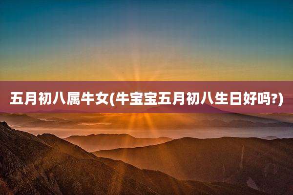 五月初八属牛女(牛宝宝五月初八生日好吗?)