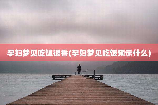 孕妇梦见吃饭很香(孕妇梦见吃饭预示什么)