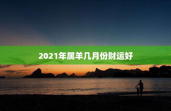 2021年属羊几月份财运好