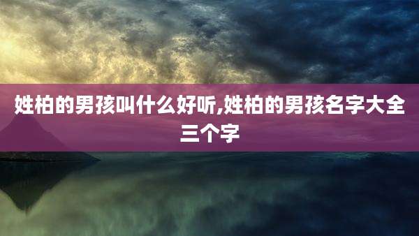 姓柏的男孩叫什么好听,姓柏的男孩名字大全三个字