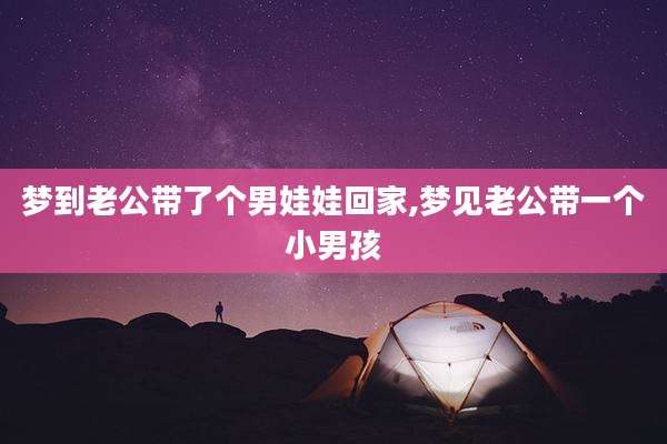 梦到老公带了个男娃娃回家,梦见老公带一个小男孩