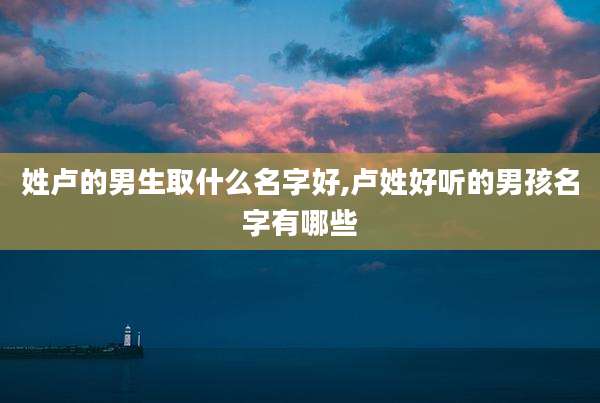 姓卢的男生取什么名字好,卢姓好听的男孩名字有哪些