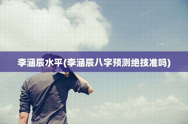 李涵辰水平(李涵辰八字预测绝技准吗)