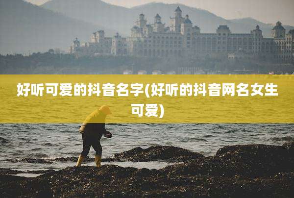 好听可爱的抖音名字(好听的抖音网名女生可爱)