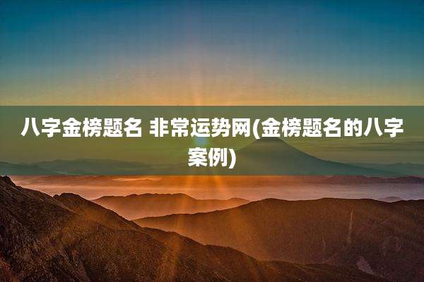 八字金榜题名 非常运势网(金榜题名的八字案例)