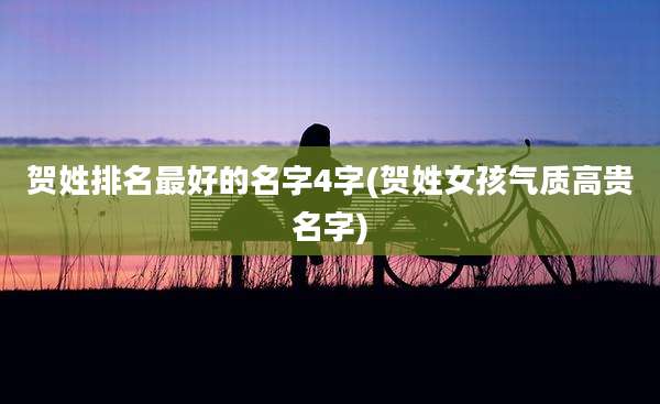 贺姓排名最好的名字4字(贺姓女孩气质高贵名字)