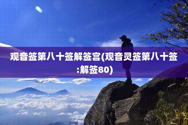 观音签第八十签解签宫(观音灵签第八十签:解签80)