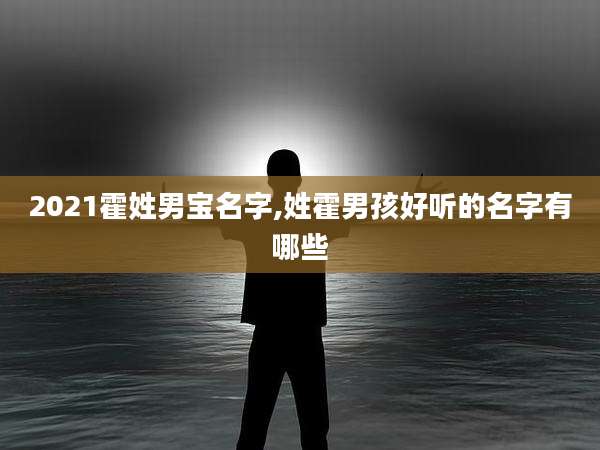 2021霍姓男宝名字,姓霍男孩好听的名字有哪些