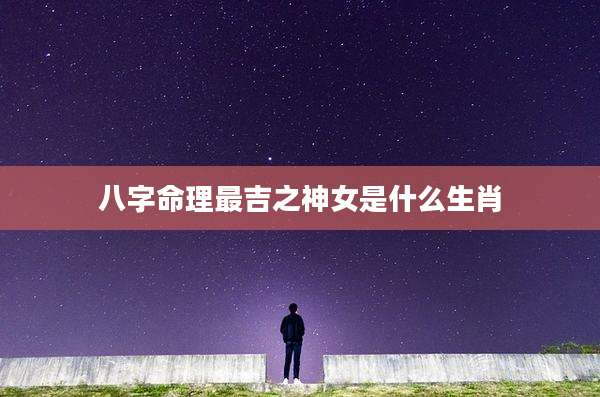 八字命理最吉之神女是什么生肖