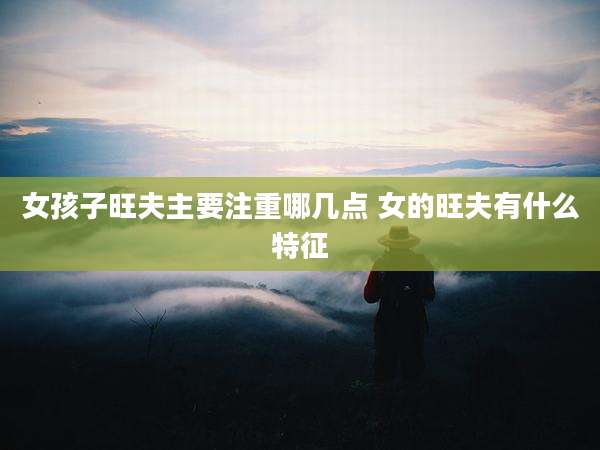 女孩子旺夫主要注重哪几点 女的旺夫有什么特征