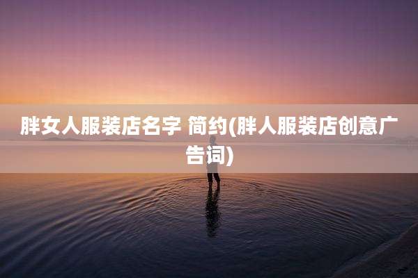 胖女人服装店名字 简约(胖人服装店创意广告词)