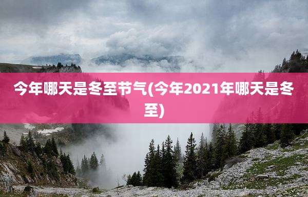 今年哪天是冬至节气(今年2021年哪天是冬至)