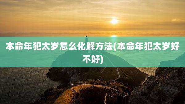 本命年犯太岁怎么化解方法(本命年犯太岁好不好)