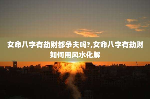 女命八字有劫财都争夫吗?,女命八字有劫财如何用风水化解
