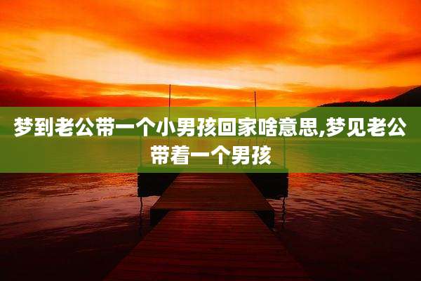 梦到老公带一个小男孩回家啥意思,梦见老公带着一个男孩