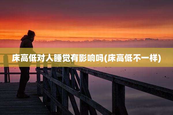 床高低对人睡觉有影响吗(床高低不一样)