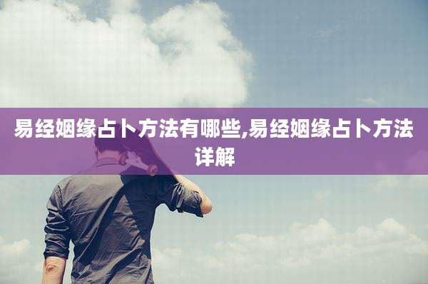 易经姻缘占卜方法有哪些,易经姻缘占卜方法详解