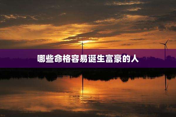 哪些命格容易诞生富豪的人